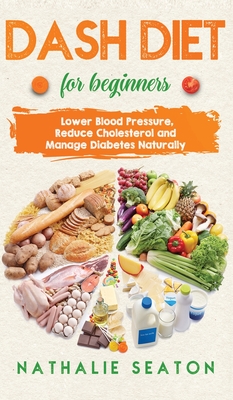 DASH DIET For Beginners: Lower Blood Pressure, Reduce Cholesterol and Manage Diabetes Naturally: Lower Blood Pressure, Reduce Cholesterol and M - Nathalie Seaton