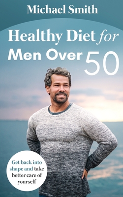 Healthy Diet for Men Over 50: Get back into shape and take better care of yourself - Michael Smith