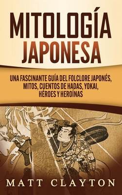 Mitología japonesa: Una fascinante guía del folclore japonés, mitos, cuentos de hadas, yokai, héroes y heroínas - Matt Clayton