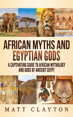 African Myths and Egyptian Gods: A Captivating Guide to African Mythology and Gods of Ancient Egypt - Matt Clayton