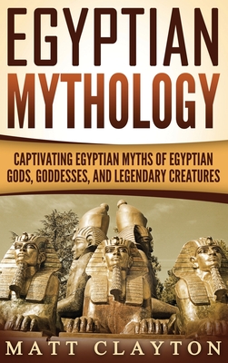 Egyptian Mythology: Captivating Egyptian Myths of Egyptian Gods, Goddesses, and Legendary Creatures - Matt Clayton