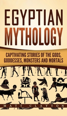 Egyptian Mythology: Captivating Stories of the Gods, Goddesses, Monsters and Mortals - Matt Clayton