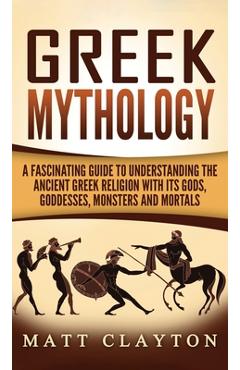 Coperta cărții 'Greek Mythology: A Fascinating Guide to Understanding the Ancient Greek Religion with Its Gods, Goddesses, Monsters and'