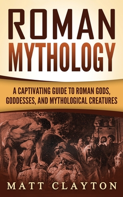 Roman Mythology: A Captivating Guide to Roman Gods, Goddesses, and Mythological Creatures - Matt Clayton