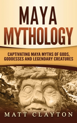 Maya Mythology: Captivating Maya Myths of Gods, Goddesses and Legendary Creatures - Matt Clayton