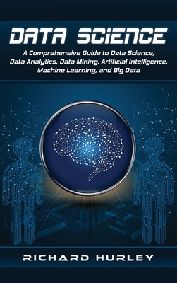 Data Science: A Comprehensive Guide to Data Science, Data Analytics, Data Mining, Artificial Intelligence, Machine Learning, and Big - Richard Hurley