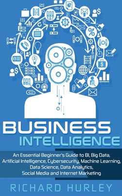 Business Intelligence: An Essential Beginner's Guide to BI, Big Data, Artificial Intelligence, Cybersecurity, Machine Learning, Data Science, - Richard Hurley