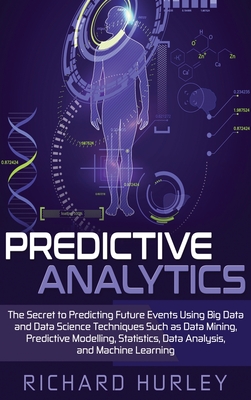 Predictive Analytics: The Secret to Predicting Future Events Using Big Data and Data Science Techniques Such as Data Mining, Predictive Mode - Richard Hurley