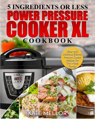 Power Pressure Cooker XL Cookbook: 5 Ingredients or Less - Easy and Delicious Electric Pressure Cooker Recipes For The Whole Family - Kate Mellor