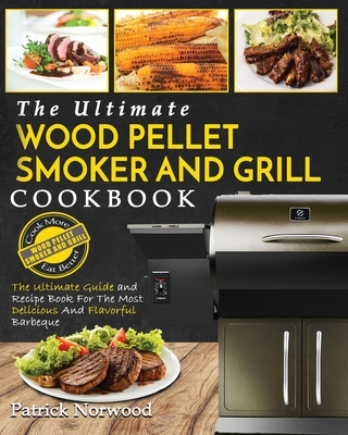 Wood Pellet Smoker and Grill Cookbook: The Ultimate Wood Pellet Smoker and Grill Cookbook - The Ultimate Guide and Recipe Book for the Most Delicious - Patrick Norwood