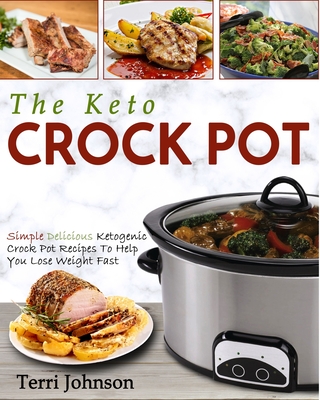 The Keto Crockpot: Simple Delicious Ketogenic Crock Pot Recipes To Help You Lose Weight Fast - Terri Johnson