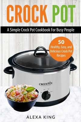Crock Pot: Crock Pot Cookbook - Crock Pot Recipes - Crock Pot Dump Meals - Delicious, Easy, and Healthy - Alexa King