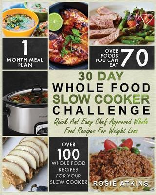 30 Day Whole Food Slow Cooker Challenge: Whole Food Recipes for your Slow Cooker - Quick and Easy Chef Approved Whole Food Recipes for Weight Loss - Rosie Atkins