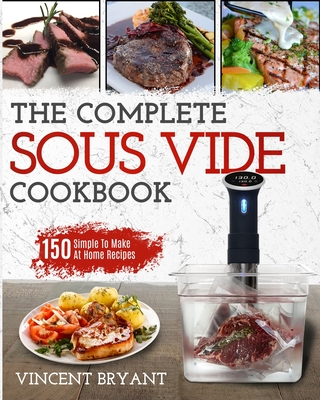 Sous Vide Cookbook: The Complete Sous Vide Cookbook 150 Simple To Make At Home Recipes - Vincent Bryant