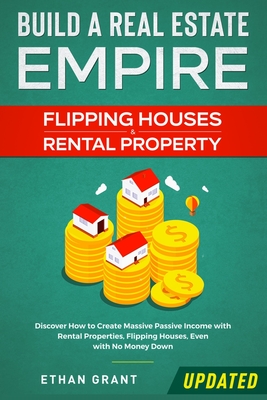 Build A Real Estate Empire: Flipping Houses & Rental Property: Discover How to Create Massive Passive Income with Rental Properties, Flipping Hous - Grant Ethan