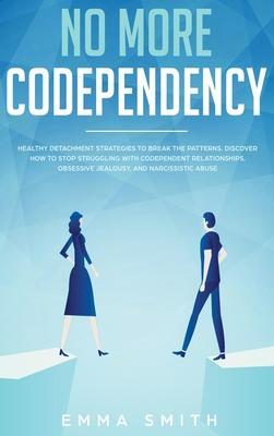 No More Codependency: Healthy Detachment Strategies to Break the Pattern. How to Stop Struggling with Codependent Relationships, Obsessive J - Emma Smith
