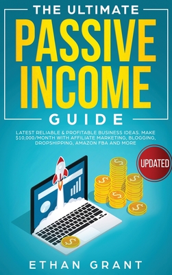 The Ultimate Passive Income Guide: Latest Reliable & Profitable Business Ideas, Make $ 10,000/Month with Affiliate Marketing, Blogging, Drop Shipping, - Ethan Grant