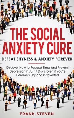 The Social Anxiety Cure: Defeat Shyness & Anxiety Forever: Discover How to Reduce Stress and Prevent Depression in Just 7 Days, Even if You're - Steven Frank