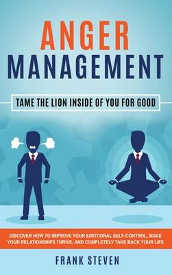 Anger Management: Tame The Lion Inside of You for Good: Discover How to Improve Your Emotional Self-Control, Make Your Relationships Thr - Steven Frank