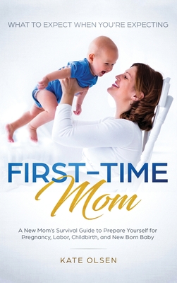 First-Time Mom: What to Expect When You're Expecting: A New Mom's Survival Guide to Prepare Yourself for Pregnancy, Labor, Childbirth, - Olsen Kate