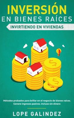Inversión en bienes raíces: invirtiendo en viviendas: Métodos probados para brillar en el negocio de bienes raíces. Genere ingresos pasivos, inclu - Lope Galindez