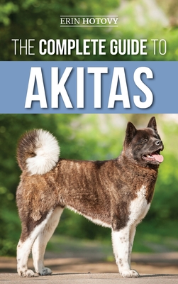The Complete Guide to Akitas: Raising, Training, Exercising, Feeding, Socializing, and Loving Your New Akita Puppy - Erin Hotovy