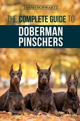 The Complete Guide to Doberman Pinschers: Preparing for, Raising, Training, Feeding, Socializing, and Loving Your New Doberman Puppy - Tarah Schwartz