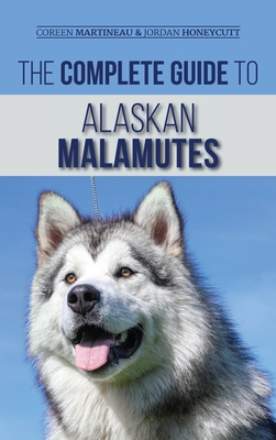 The Complete Guide to Alaskan Malamutes: Finding, Training, Properly Exercising, Grooming, and Raising a Happy and Healthy Alaskan Malamute Puppy - Coreen Martineau