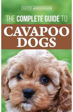 The Complete Guide to Cavapoo Dogs: Everything you need to know to successfully raise and train your new Cavapoo puppy - David Anderson