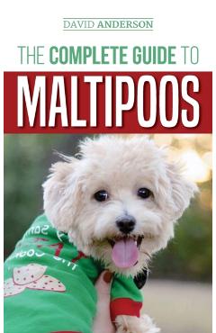 The Complete Guide to Maltipoos: Everything you need to know before getting your Maltipoo dog - David Anderson
