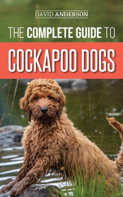 The Complete Guide to Cockapoo Dogs: Everything You Need to Know to Successfully Raise, Train, and Love Your New Cockapoo Dog - David Anderson