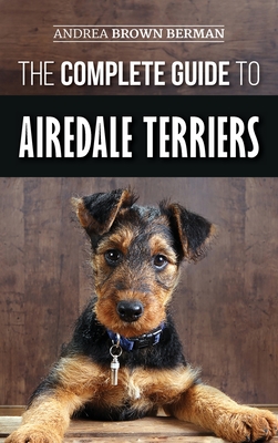The Complete Guide to Airedale Terriers: Choosing, Training, Feeding, and Loving your new Airedale Terrier Puppy - Andrea Brown Berman