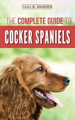 The Complete Guide to Cocker Spaniels: Locating, Selecting, Feeding, Grooming, and Loving your new Cocker Spaniel Puppy - Sara B. Hansen