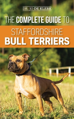 The Complete Guide to Staffordshire Bull Terriers: Finding, Training, Feeding, Caring for, and Loving your new Staffie. - Joanna De Klerk
