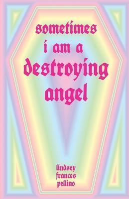 Sometimes I am a Destroying Angel - Lindsey Frances Pellino