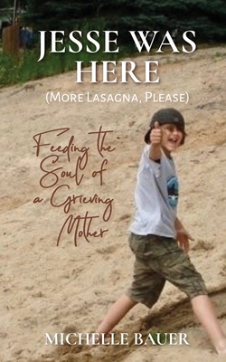 Jesse Was Here: More Lasagna, Please: Feeding the Soul of a Grieving Mother - Michelle Bauer