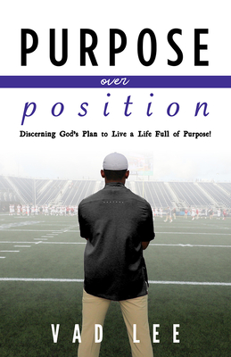 Purpose Over Position: Discerning God's Plan to Live a Life Full of Purpose! - Vad Lee