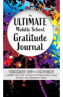 The Ultimate Middle School Gratitude Journal: Thinking Big and Thriving in Middle School with 100 Days of Gratitude, Daily Journal Prompts and Inspira - Gratitude Daily
