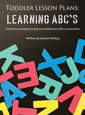 Toddler Lesson Plans - Learning ABC's: Twenty-six week guide to help your toddler learn ABC's and numbers - Autumn Mckay