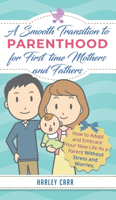 Smooth Transition to Parenthood for First Time Mothers and Fathers: How to Adapt and Embrace your New Life as a Parent without Stress and Worries - Harley Carr