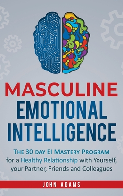 Masculine Emotional Intelligence: The 30 Day EI Mastery Program for a Healthy Relationship with Yourself, Your Partner, Friends, and Colleagues - John Adams
