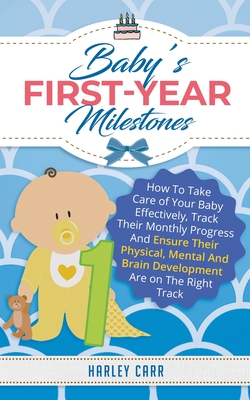 Baby's First-Year Milestones: How to Take Care of Your Baby Effectively, Track Their Monthly Progress and Ensure Their Physical, Mental and Brain De - Harley Carr