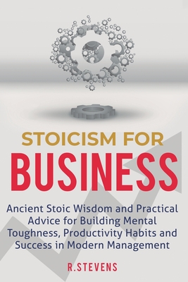 Stoicism for Business: Ancient stoic wisdom and practical advice for building mental toughness, productivity habits and success in modern man - R. Stevens