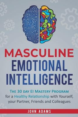 Masculine Emotional Intelligence: The 30 Day EI Mastery Program for a Healthy Relationship with Yourself, Your Partner, Friends, and Colleagues - John Adams