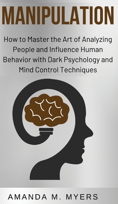 Manipulation: How to Master the Art of Analyzing People and Influence Human Behavior with Dark Psychology and Mind Control Technique - Amanda M. Myers
