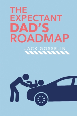 The New Expectant Dad's Roadmap: From Dude to New Father and How to Be Prepared for the Next 9 Months and After - Jack Gosselin