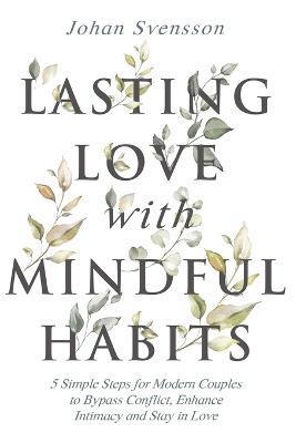Lasting Love with Mindful Habits: 5 Simple Steps for Modern Couples to Bypass Conflict, Enhance Intimacy and Stay In Love - Johan Svensson