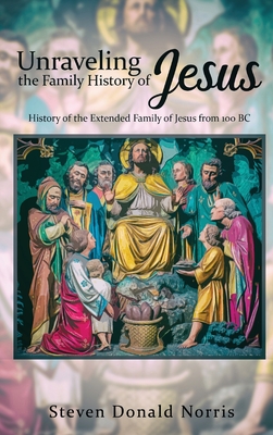 Unraveling the Family History of Jesus: History of the Extended Family of Jesus from 100 BC - Steven Donald Norris