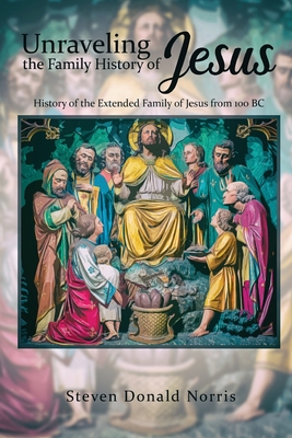 Unraveling the Family History of Jesus: History of the Extended Family of Jesus from 100 BC - Steven Donald Norris