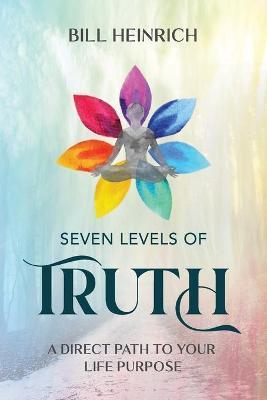 Seven Levels of Truth: A Direct Path to Your Life Purpose - Bill Heinrich
